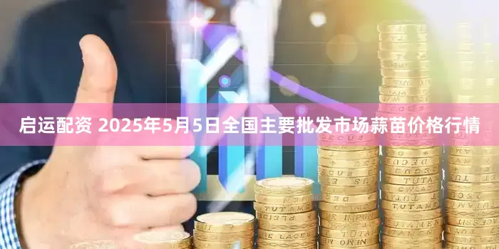 启运配资 2025年5月5日全国主要批发市场蒜苗价格行情