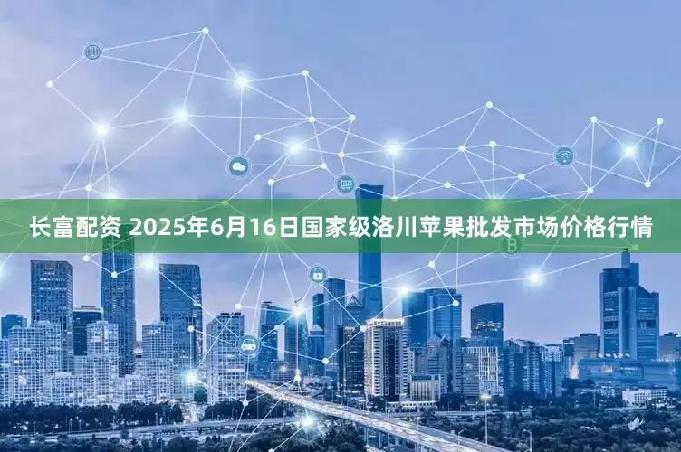 长富配资 2025年6月16日国家级洛川苹果批发市场价格行情