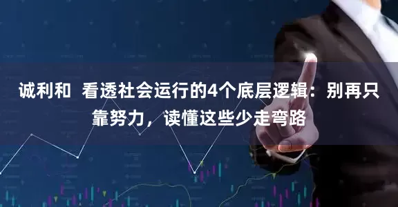 诚利和  看透社会运行的4个底层逻辑：别再只靠努力，读懂这些少走弯路