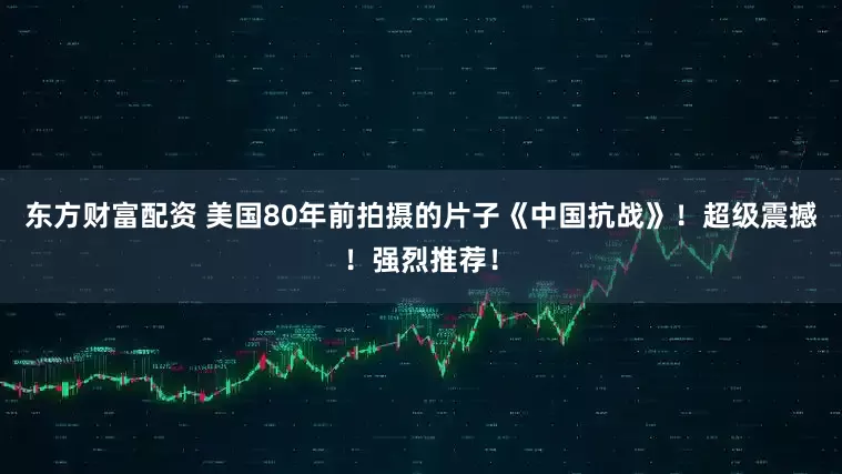 东方财富配资 美国80年前拍摄的片子《中国抗战》！超级震撼！强烈推荐！