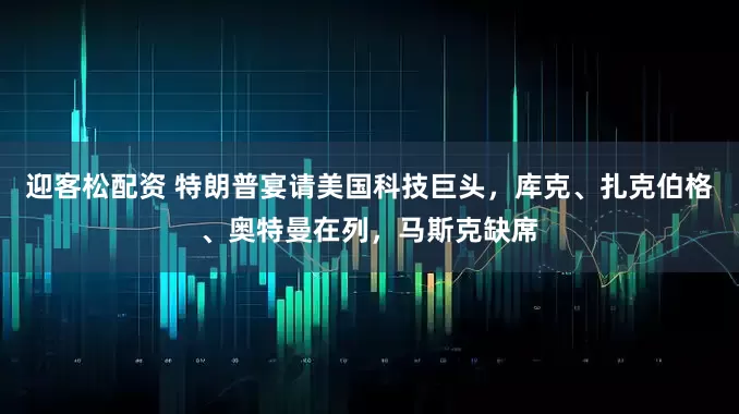 迎客松配资 特朗普宴请美国科技巨头，库克、扎克伯格、奥特曼在列，马斯克缺席