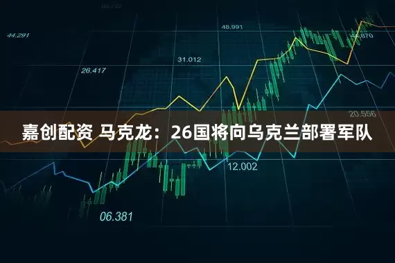 嘉创配资 马克龙：26国将向乌克兰部署军队