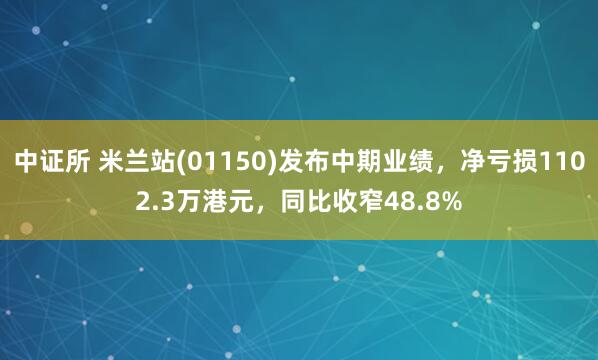 中证所 米兰站(01150)发布中期业绩，净亏损1102.3万港元，同比收窄48.8%