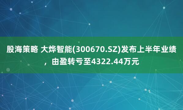 股海策略 大烨智能(300670.SZ)发布上半年业绩，由盈转亏至4322.44万元