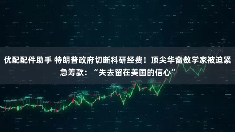 优配配件助手 特朗普政府切断科研经费！顶尖华裔数学家被迫紧急筹款：“失去留在美国的信心”