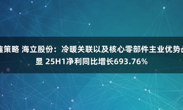 鑫策略 海立股份：冷暖关联以及核心零部件主业优势凸显 25H1净利同比增长693.76%