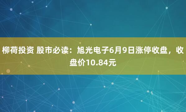 柳荷投资 股市必读：旭光电子6月9日涨停收盘，收盘价10.84元