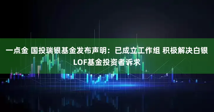 一点金 国投瑞银基金发布声明：已成立工作组 积极解决白银LOF基金投资者诉求