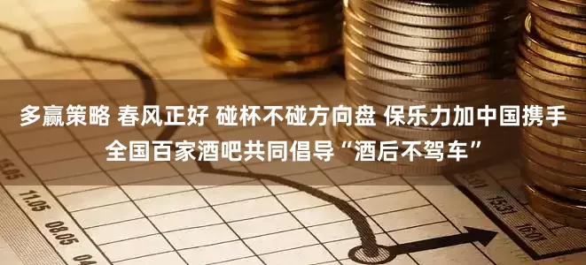 多赢策略 春风正好 碰杯不碰方向盘 保乐力加中国携手全国百家酒吧共同倡导“酒后不驾车”