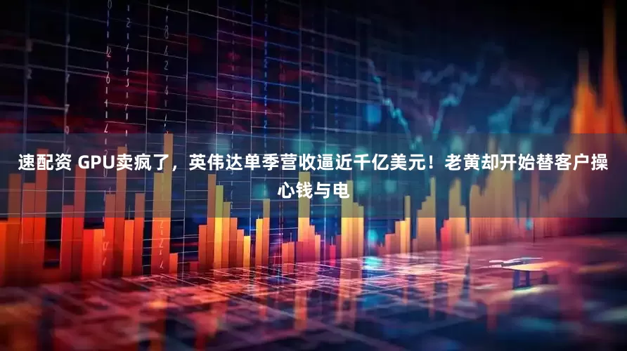 速配资 GPU卖疯了，英伟达单季营收逼近千亿美元！老黄却开始替客户操心钱与电